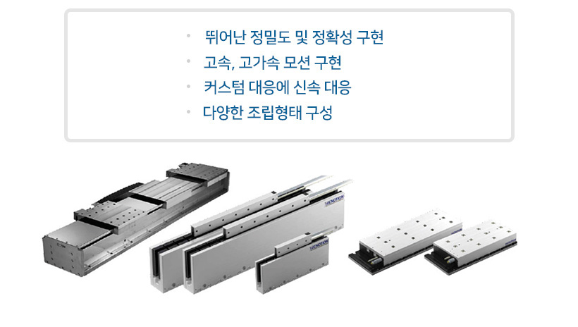 
@ 뛰어난 정밀도 및 정확성 구현.
@ 고속, 고가속 모션 구현.
@ 커스텀 대응에 신속 대응.
@ 다양한 조립형태 구성.
								