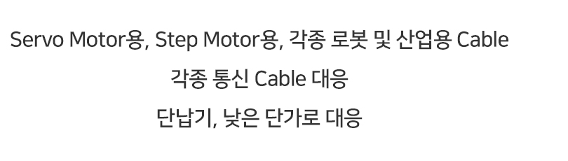 
Servo Motor용, Step Motor용, 각종 로봇 및 산업용 Cable/각종 통신 Cable 대응/단납기, 낮은 단가로 대응
								